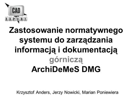 Zastosowanie normatywnego systemu do zarządzania informacją i dokumentacją górniczą ArchiDeMeS DMG Krzysztof Anders, Jerzy Nowicki, Marian Poniewiera.