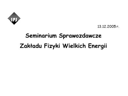13.12.2005 r. Seminarium Sprawozdawcze Zakładu Fizyki Wielkich Energii.