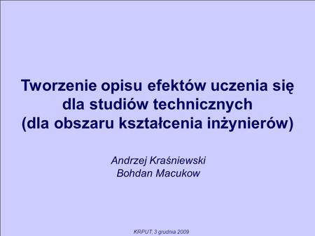 Tworzenie opisu efektów uczenia się dla studiów technicznych (dla obszaru kształcenia inżynierów) Andrzej Kraśniewski Bohdan Macukow KRPUT, 3 grudnia 2009.