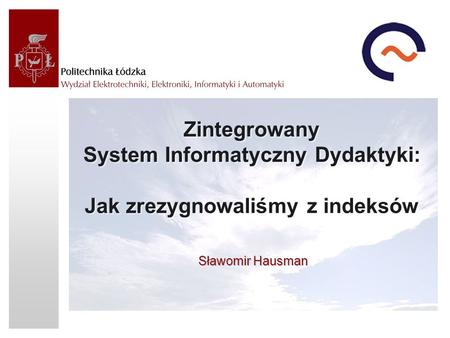 Zintegrowany System Informatyczny Dydaktyki: Jak zrezygnowaliśmy z indeksów Sławomir Hausman.