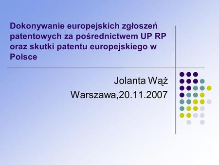 Dokonywanie europejskich zgłoszeń patentowych za pośrednictwem UP RP oraz skutki patentu europejskiego w Polsce Jolanta Wąż Warszawa,20.11.2007.