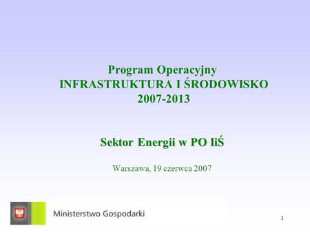 1 Sektor Energii w PO IiŚ Program Operacyjny INFRASTRUKTURA I ŚRODOWISKO 2007-2013 Sektor Energii w PO IiŚ Warszawa, 19 czerwca 2007.