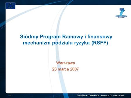 FP7 /1 EUROPEAN COMMISSION - Research DG – March 2007 Siódmy Program Ramowy i finansowy mechanizm podziału ryzyka (RSFF) Warszawa 23 marca 2007.
