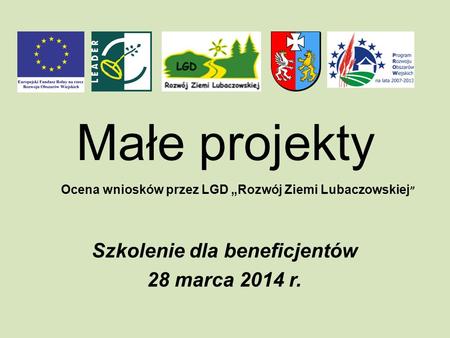 Małe projekty Szkolenie dla beneficjentów 28 marca 2014 r. Ocena wniosków przez LGD Rozwój Ziemi Lubaczowskiej.