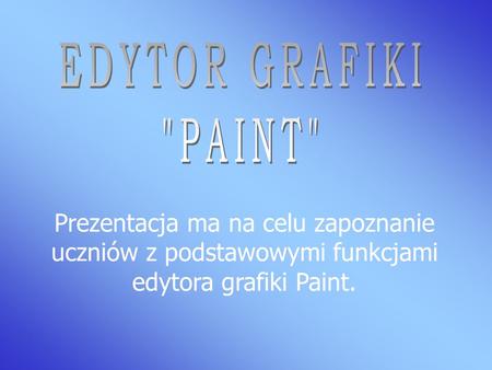 EDYTOR GRAFIKI PAINT Prezentacja ma na celu zapoznanie uczniów z podstawowymi funkcjami edytora grafiki Paint.