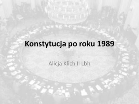 Konstytucja po roku 1989 Alicja Klich II Lbh.