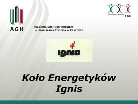 Koło Energetyków Ignis. O nas Koło naukowe Ignis powstało w sierpniu 2011 roku przy Wydziale Energetyki i Paliw; obecnie do koła należy niemal 30 aktywnych.