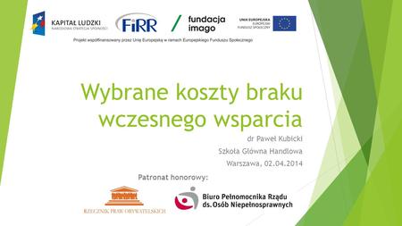 Wybrane koszty braku wczesnego wsparcia dr Paweł Kubicki Szkoła Główna Handlowa Warszawa, 02.04.2014 Patronat honorowy: