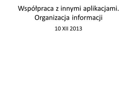 Współpraca z innymi aplikacjami. Organizacja informacji 10 XII 2013.