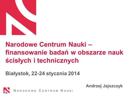 Narodowe Centrum Nauki – finansowanie badań w obszarze nauk ścisłych i technicznych Białystok, 22-24 stycznia 2014 Andrzej Jajszczyk.