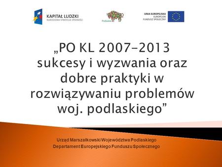 PO KL 2007-2013 sukcesy i wyzwania oraz dobre praktyki w rozwiązywaniu problemów woj. podlaskiego Urząd Marszałkowski Województwa Podlaskiego Departament.