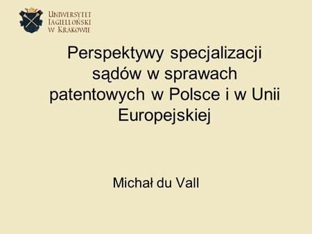 Perspektywy specjalizacji sądów w sprawach patentowych w Polsce i w Unii Europejskiej Michał du Vall.