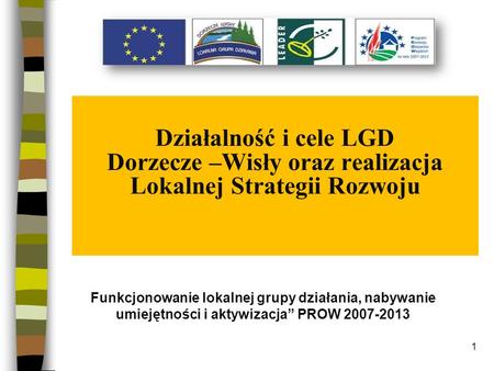 1 Działalność i cele LGD Dorzecze –Wisły oraz realizacja Lokalnej Strategii Rozwoju Funkcjonowanie lokalnej grupy działania, nabywanie umiejętności i aktywizacja.