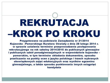 REKRUTACJA –KROK PO KROKU Przygotowano na podstawie Zarządzenia nr 21/2014 Kujawsko –Pomorskiego Kuratora Oświaty z dnia 28 lutego 2014 r. w sprawie.