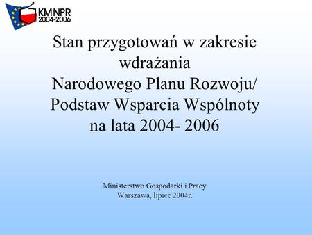 Stan przygotowań w zakresie wdrażania Narodowego Planu Rozwoju/ Podstaw Wsparcia Wspólnoty na lata 2004- 2006 Ministerstwo Gospodarki i Pracy Warszawa,
