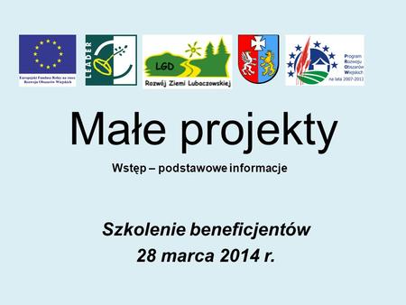 Małe projekty Szkolenie beneficjentów 28 marca 2014 r. Wstęp – podstawowe informacje.