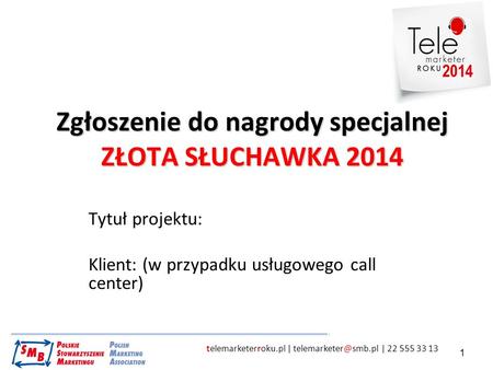 Telemarketerroku.pl | | 22 555 33 13 1 Zgłoszenie do nagrody specjalnej ZŁOTA SŁUCHAWKA 2014 Tytuł projektu: Klient: (w przypadku usługowego.