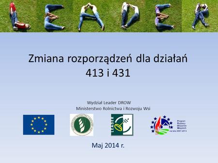 Zmiana rozporządzeń dla działań 413 i 431 Maj 2014 r. Wydział Leader DROW Ministerstwo Rolnictwa i Rozwoju Wsi.