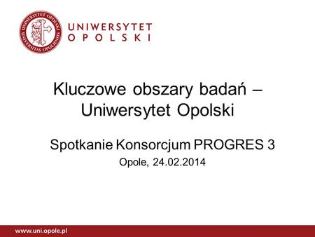 Kluczowe obszary badań – Uniwersytet Opolski Spotkanie Konsorcjum PROGRES 3 Opole, 24.02.2014.
