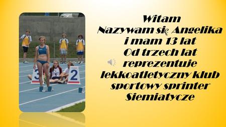Witam Nazywam się Angelika i mam 13 lat Od trzech lat reprezentuje lekkoatletyczny klub sportowy sprinter Siemiatycze.
