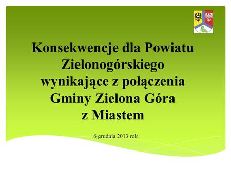 Konsekwencje dla Powiatu Zielonogórskiego wynikające z połączenia Gminy Zielona Góra z Miastem 6 grudnia 2013 rok.