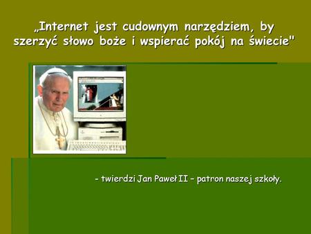 „Internet jest cudownym narzędziem, by szerzyć słowo boże i wspierać pokój na świecie - twierdzi Jan Paweł II – patron naszej szkoły.