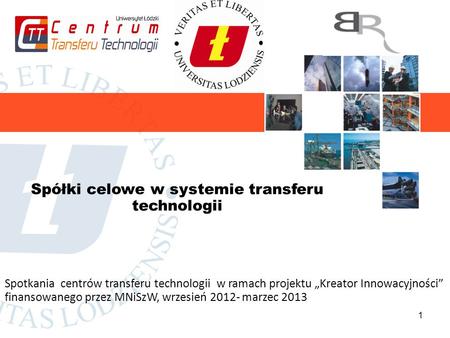 1 Spółki celowe w systemie transferu technologii Spotkania centrów transferu technologii w ramach projektu Kreator Innowacyjności finansowanego przez MNiSzW,