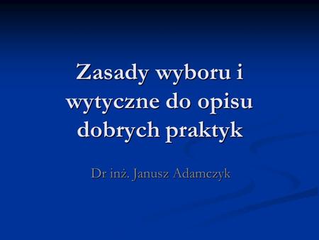 Zasady wyboru i wytyczne do opisu dobrych praktyk Dr inż. Janusz Adamczyk.