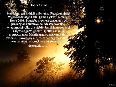Dobra Karma Przeczytaj ten krótki i miły tekst. Rozsmakuj się! Wypowiedział go Dalaj Lama z okazji Nowego Roku 2008. Potrzeba niewiele czasu, aby go przeczytać.