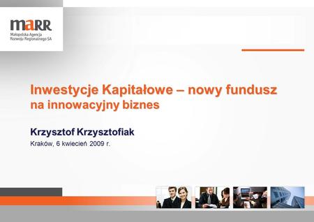 Inwestycje Kapitałowe – nowy fundusz na innowacyjny biznes Krzysztof Krzysztofiak Kraków, 6 kwiecień 2009 r.