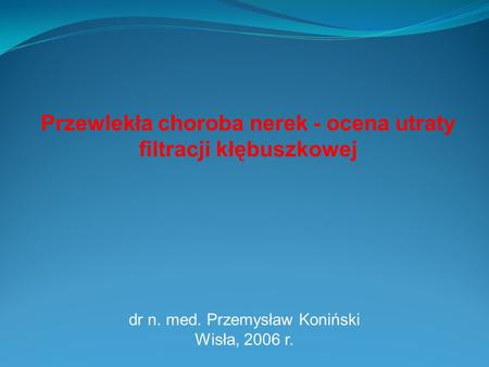 Przewlekła choroba nerek - ocena utraty filtracji kłębuszkowej dr n. med. Przemysław Koniński Wisła, 2006 r.