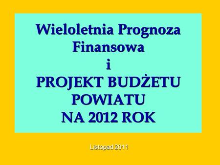 Wieloletnia Prognoza Finansowa i PROJEKT BUDŻETU POWIATU NA 2012 ROK Listopad 2011.