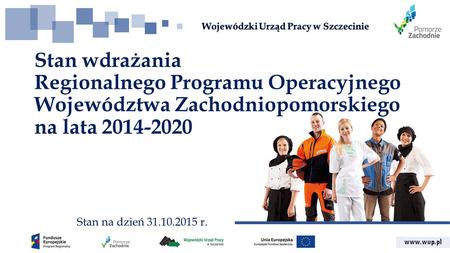 Www.wup.pl Stan wdrażania Regionalnego Programu Operacyjnego Województwa Zachodniopomorskiego na lata 2014-2020 Stan na dzień 31.10.2015 r.