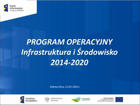 PROGRAM OPERACYJNY Infrastruktura i Środowisko 2014-2020 Zielona Góra, 15.02.2016 r.