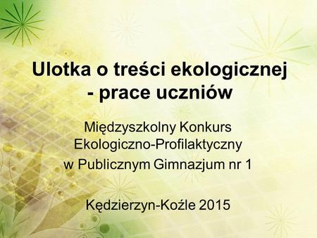 Ulotka o treści ekologicznej - prace uczniów Międzyszkolny Konkurs Ekologiczno-Profilaktyczny w Publicznym Gimnazjum nr 1 Kędzierzyn-Koźle 2015.