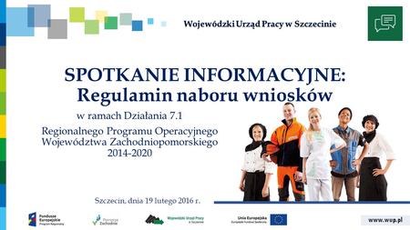 Www.wup.pl SPOTKANIE INFORMACYJNE: Regulamin naboru wniosków w ramach Działania 7.1 Regionalnego Programu Operacyjnego Województwa Zachodniopomorskiego.