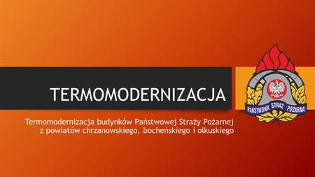 TERMOMODERNIZACJA Termomodernizacja budynków Państwowej Straży Pożarnej z powiatów chrzanowskiego, bocheńskiego i olkuskiego.