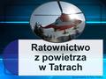 Ratownictwo z powietrza w Tatrach Opracowanie: dr Artur Woźny.