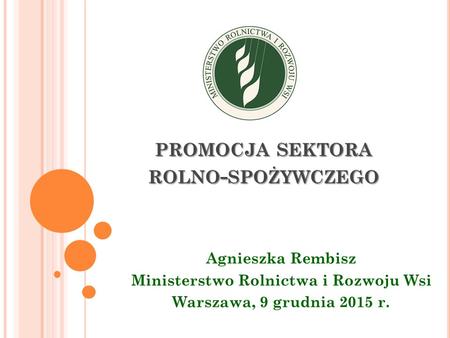 PROMOCJA SEKTORA ROLNO - SPOŻYWCZEGO Agnieszka Rembisz Ministerstwo Rolnictwa i Rozwoju Wsi Warszawa, 9 grudnia 2015 r.