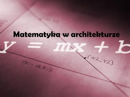 Matematyka w architekturze. Bez matematyki architektura na pewno by nie istniała. W architekturze potrzebne są miary, wymiary, liczby, skale projektów,