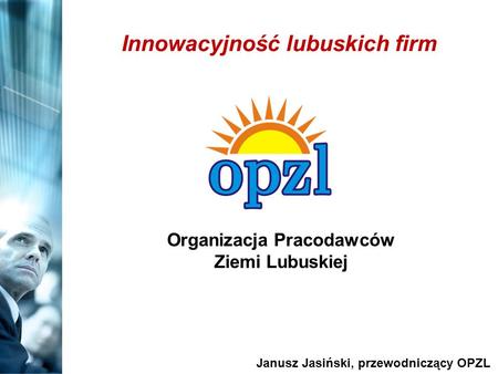 Organizacja Pracodawców Ziemi Lubuskiej Janusz Jasiński, przewodniczący OPZL Innowacyjność lubuskich firm.