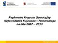 Mój region w Europie Regionalny Program Operacyjny Województwa Kujawsko – Pomorskiego na lata 2007 – 2013.