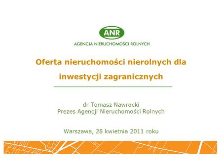 Oferta nieruchomości nierolnych dla inwestycji zagranicznych dr Tomasz Nawrocki Prezes Agencji Nieruchomości Rolnych Warszawa, 28 kwietnia 2011 roku.
