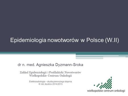 Epidemiologia nowotworów w Polsce (W.II) dr n. med. Agnieszka Dyzmann-Sroka Zakład Epidemiologii i Profilaktyki Nowotworów Wielkopolskie Centrum Onkologii.