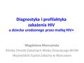 Diagnostyka i profilaktyka zakażenia HIV u dziecka urodzonego przez matkę HIV+ Magdalena Marczyńska Klinika Chorób Zakaźnych Wieku Dziecięcego WUM Wojewódzki.