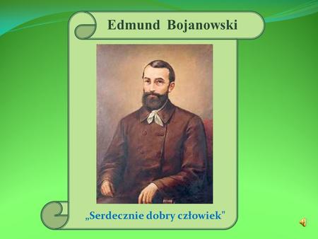 Edmund Bojanowski „Serdecznie dobry człowiek. Dzieciństwo E dmund B ojanowski urodził się 14.11.1814 roku w Grabonogu koło Gostynia, w ówczesnym Księstwie.
