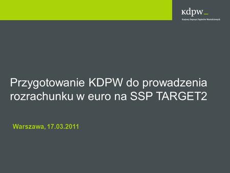 Przygotowanie KDPW do prowadzenia rozrachunku w euro na SSP TARGET2 Warszawa, 17.03.2011.