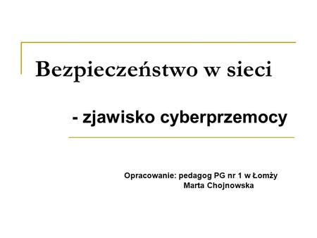 Bezpieczeństwo w sieci - zjawisko cyberprzemocy Opracowanie: pedagog PG nr 1 w Łomży Marta Chojnowska.