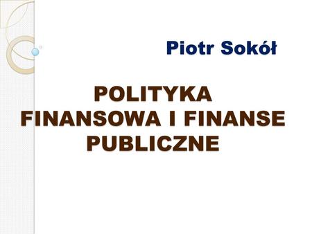 Piotr Sokół POLITYKA FINANSOWA I FINANSE PUBLICZNE