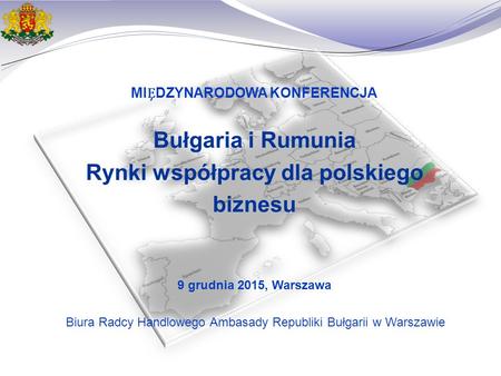 МIDZYNARODOWA KONFERENCJA Bułgaria i Rumunia Rynki współpracy dla polskiego biznesu 9 grudnia 2015, Warszawa Biura Radcy Handlowego Ambasady Republiki.